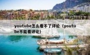 youtube怎么看不了评论（youtube不能看评论）