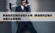 刷油管的正确方法是什么呢（刷油管的正确方法是什么呢视频）