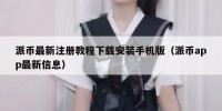派币最新注册教程下载安装手机版（派币app最新信息）