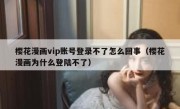 樱花漫画vip账号登录不了怎么回事（樱花漫画为什么登陆不了）