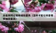 抖音如何让视频播放量高（怎样才能让抖音视频播放量高）
