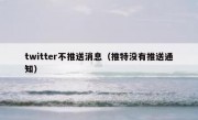 twitter不推送消息（推特没有推送通知）