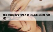 抖音粉丝团多少钱加入的（抖音粉丝团能挣钱吗）