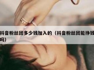 抖音粉丝团多少钱加入的（抖音粉丝团能挣钱吗）