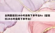 全网最低价24小时自助下单平台ks（超低价24小时自助下单平台）
