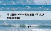 可以登陆twitter的加速器（可以上ins的加速器）