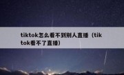 tiktok怎么看不到别人直播（tik tok看不了直播）