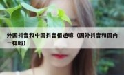 外国抖音和中国抖音相通嘛（国外抖音和国内一样吗）
