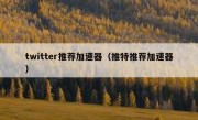twitter推荐加速器（推特推荐加速器）