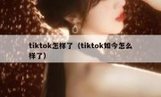 tiktok怎样了（tiktok如今怎么样了）