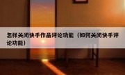 怎样关闭快手作品评论功能（如何关闭快手评论功能）