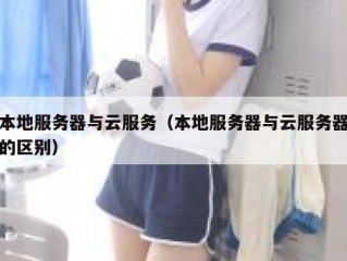 本地服务器与云服务（本地服务器与云服务器的区别）