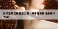 派币注册流程图怎么看（派币在中国注册商标了吗）