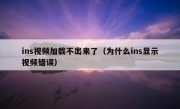 ins视频加载不出来了（为什么ins显示视频错误）