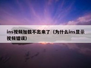 ins视频加载不出来了（为什么ins显示视频错误）