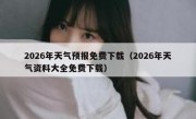 2026年天气预报免费下载（2026年天气资料大全免费下载）