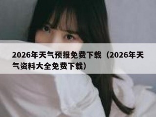 2026年天气预报免费下载（2026年天气资料大全免费下载）