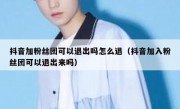 抖音加粉丝团可以退出吗怎么退（抖音加入粉丝团可以退出来吗）