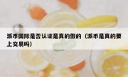 派币国际是否认证是真的假的（派币是真的要上交易吗）