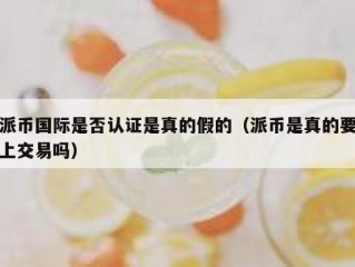 派币国际是否认证是真的假的（派币是真的要上交易吗）