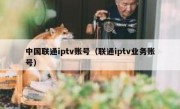 中国联通iptv账号（联通iptv业务账号）