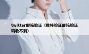 twitter邮箱验证（推特验证邮箱验证码收不到）
