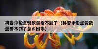 抖音评论点赞数量看不到了（抖音评论点赞数量看不到了怎么回事）