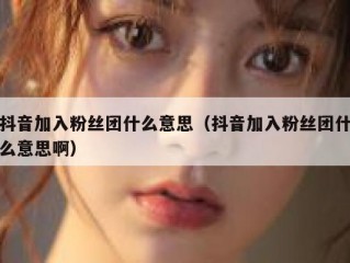 抖音加入粉丝团什么意思（抖音加入粉丝团什么意思啊）