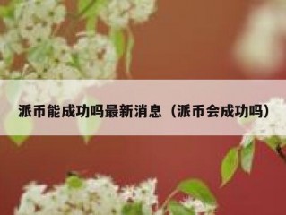 派币能成功吗最新消息（派币会成功吗）
