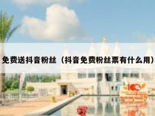 免费送抖音粉丝（抖音免费粉丝票有什么用）