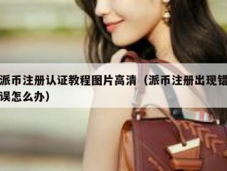 派币注册认证教程图片高清（派币注册出现错误怎么办）