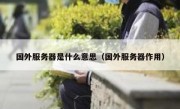 国外服务器是什么意思（国外服务器作用）