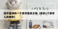 派币值钱吗一个派币值多少钱（派币1个派币人民哪些）
