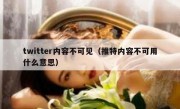 twitter内容不可见（推特内容不可用什么意思）