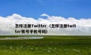 怎样注册Twitter（怎样注册twitter账号手机号码）