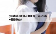 youtube直播人数准吗（youtube直播收益）