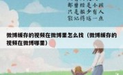 微博缓存的视频在微博里怎么找（微博缓存的视频在微博哪里）