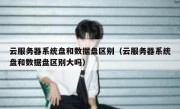 云服务器系统盘和数据盘区别（云服务器系统盘和数据盘区别大吗）