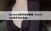 facebook账号在哪里看（Facebook账号怎么查看）