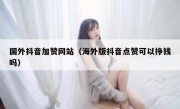 国外抖音加赞网站（海外版抖音点赞可以挣钱吗）