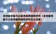 本地服务器与云服务器数据同步吗（本地服务器与云服务器数据同步吗怎么设置）