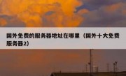 国外免费的服务器地址在哪里（国外十大免费服务器2）