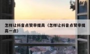 怎样让抖音点赞率提高（怎样让抖音点赞率提高一点）
