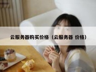 云服务器购买价格（云服务器 价格）