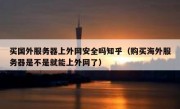 买国外服务器上外网安全吗知乎（购买海外服务器是不是就能上外网了）