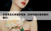 云服务怎么恢复到相册（怎样找回云服务里的相片）