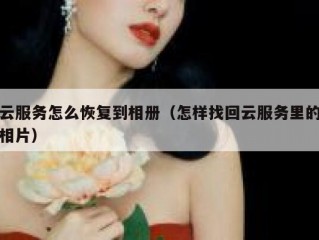 云服务怎么恢复到相册（怎样找回云服务里的相片）