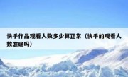 快手作品观看人数多少算正常（快手的观看人数准确吗）