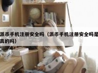 派币手机注册安全吗（派币手机注册安全吗是真的吗）