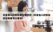 抖音加入的粉丝群在哪找到（抖音加入的粉丝团在哪里可以看到）